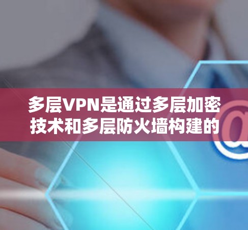 多层VPN是通过多层加密技术和多层防火墙构建的网络环境,旨在提供高度的安全性和保护。以下是对其工作的详细分析 多层VPN是通过多层加密技术和多层防火墙构建的网络环境,旨在提供高度的安全性和保护。以下是对其工作的详细分析
