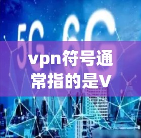 vpn符号通常指的是VPN（Virtual Private Network，虚拟网络）中的绕口令，这些绕口令是用来绕过安全检查或访问VPN服务的。以下是一些常见的绕口令