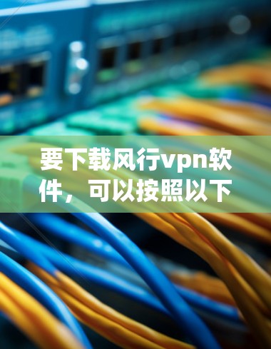 要下载风行vpn软件,可以按照以下步骤进行 要下载风行vpn软件,可以按照以下步骤进行