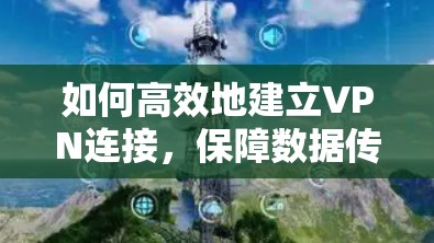 如何高效地建立VPN连接,保障数据传输安全 如何高效地建立VPN连接,保障数据传输安全