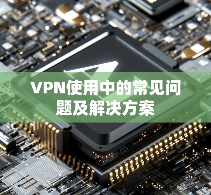 VPN使用中的常见问题及解决方案 VPN使用中的常见问题及解决方案
