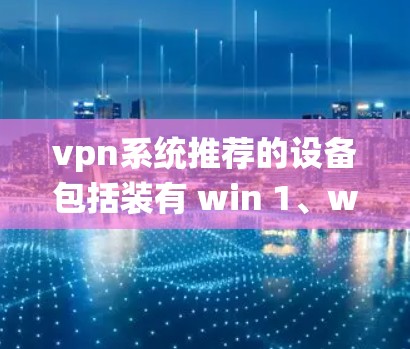 vpn系统推荐的设备包括装有 win 1、win 11、Mac安全中心或苹果 Mac 的设备。不推荐的设备是那些没有这些软件支持的设备或配置不合适的设备。以下是详细的建议