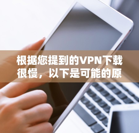 根据您提到的VPN下载很慢,以下是可能的原因和建议 根据您提到的VPN下载很慢,以下是可能的原因和建议