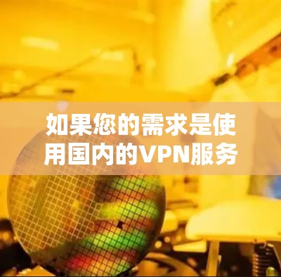 如果您的需求是使用国内的VPN服务,那么以下是一些步骤 如果您的需求是使用国内的VPN服务,那么以下是一些步骤