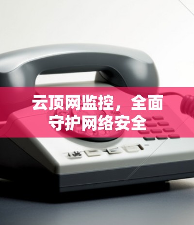 云顶网监控,全面守护网络安全 云顶网监控,全面守护网络安全