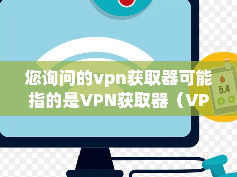 您询问的vpn获取器可能指的是VPN获取器（VPN Access Card）这是一种用于在线连接到外部网络的设备，通常用于加密通信。以下是获取VPN获取器的具体步骤