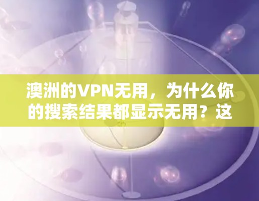 澳洲的VPN无用,为什么你的搜索结果都显示无用?这些小技巧能解决你的问题 澳洲的VPN无用,为什么你的搜索结果都显示无用?这些小技巧能解决你的问题