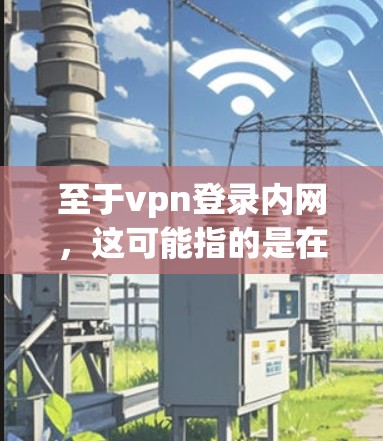 至于vpn登录内网，这可能指的是在公司内部使用VPN来访问公司内部的网络。以下是一些可能的使用场景和操作步骤