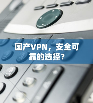 国产VPN,安全可靠的选择? 国产VPN,安全可靠的选择?
