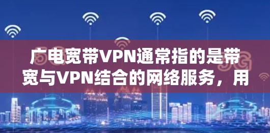 广电宽带VPN通常指的是带宽与VPN结合的网络服务，用于加密数据传输，提供更加 secure 的网络连接。以下是关于这一主题的详细说明