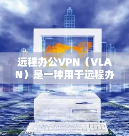 远程办公VPN（VLAN）是一种用于远程办公环境中的安全传输技术，旨在保护用户和远程用户的数据。以下是关于远程办公VPN的详细信息