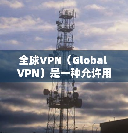 全球VPN（Global VPN）是一种允许用户访问不同国家网络的软件或工具，通常称为VPN。全球VPN提供了一系列加密的网络连接，使得用户可以访问全球范围内的互联网服务，同时保护隐私和数据的安全性