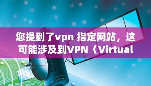 您提到了vpn 指定网站,这可能涉及到VPN(Virtual Private Network)的使用,即通过VPN访问外部网络。如果您需要访问特定的VPN网站,建议您以下步骤操作 您提到了vpn 指定网站,这可能涉及到VPN(Virtual Private Network)的使用,即通过VPN访问外部网络。如果您需要访问特定的VPN网站,建议您以下步骤操作
