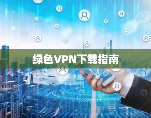 绿色VPN下载指南 绿色VPN下载指南