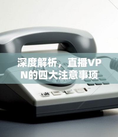 深度解析,直播VPN的四大注意事项 深度解析,直播VPN的四大注意事项