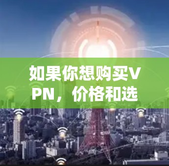 如果你想购买VPN，价格和选择的VPN都是需要权衡的。以下是一些常见的VPN推荐，包括价格和功能