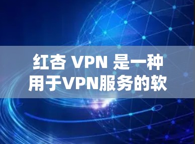红杏 VPN 是一种用于VPN服务的软件，允许用户在无线上网时连接VPN服务。为了下载或使用红杏 VPN 软件，您可以按照以下步骤进行
