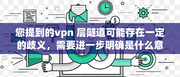 您提到的vpn 层隧道可能存在一定的歧义，需要进一步明确是什么意思。以下是一些可能的解释和建议