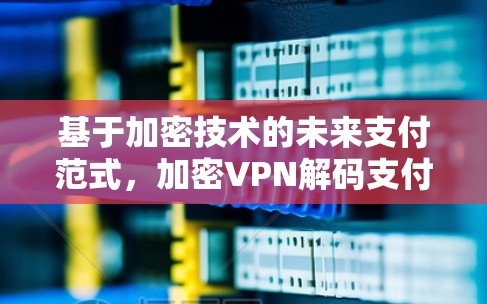 基于加密技术的未来支付范式，加密VPN解码支付的另一种选择