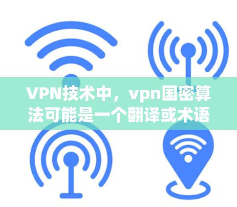 VPN技术中，vpn国密算法可能是一个翻译或术语的问题，具体含义可能需要进一步查证。以下是一些可能的解释和建议