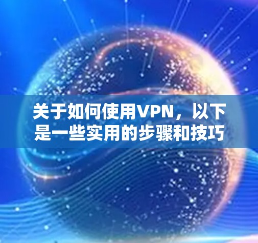 关于如何使用VPN，以下是一些实用的步骤和技巧