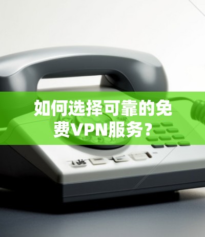 如何选择可靠的免费VPN服务？