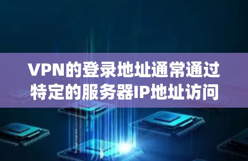 VPN的登录地址通常通过特定的服务器IP地址访问，具体取决于VPN服务提供商（如NetNanny、OpenVPN等）的配置。以下是一些常见的VPN服务器IP地址
