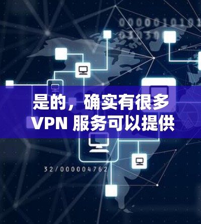 是的，确实有很多 VPN 服务可以提供VPN服务，帮助你访问外部网络，同时保持隐私。VPN技术可以帮助你避开网络犯罪、钓鱼网站等风险，同时保持你的设备和数据不受 unwanted访问的影响