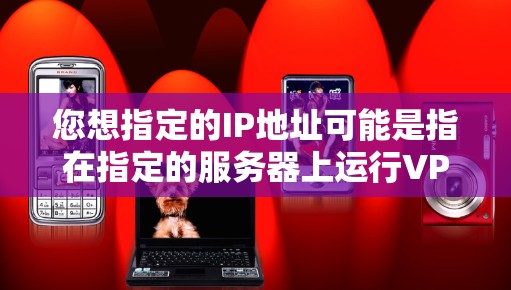 您想指定的IP地址可能是指在指定的服务器上运行VPN。以下是设置指定IP地址连接VPN的步骤