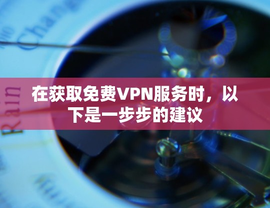 在获取免费VPN服务时，以下是一步步的建议