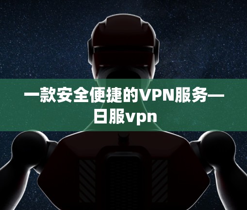 一款安全便捷的VPN服务—日服vpn