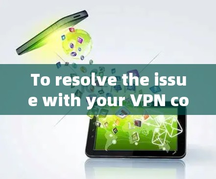 To resolve the issue with your VPN connection,follow these organized steps: