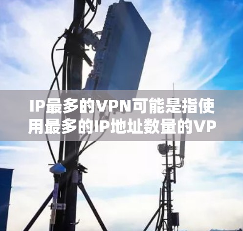 IP最多的VPN可能是指使用最多的IP地址数量的VPN服务，或者使用最多连接的VPN设备。以下是一些可能的解释和建议