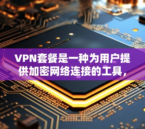 VPN套餐是一种为用户提供加密网络连接的工具，帮助他们访问外网资源并防止 wire transfer。以下是关于VPN套餐的详细信息