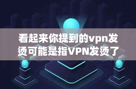 看起来你提到的vpn发烫可能是指VPN发烫了，可能是指VPN访问不上，或者在使用过程中遇到一些问题。这种情况可能与VPN的设置、连接速度、加密方式等有关