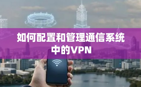 如何配置和管理通信系统中的VPN