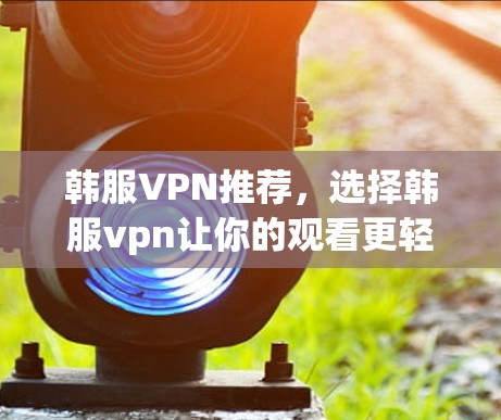 韩服VPN推荐，选择韩服vpn让你的观看更轻松