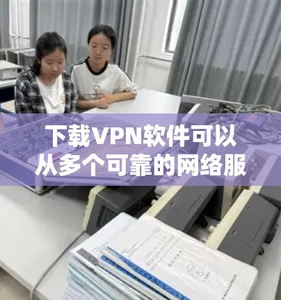 下载VPN软件可以从多个可靠的网络服务提供商开始。以下是一个简单的方法，帮助你快速找到和下载适合你的VPN软件