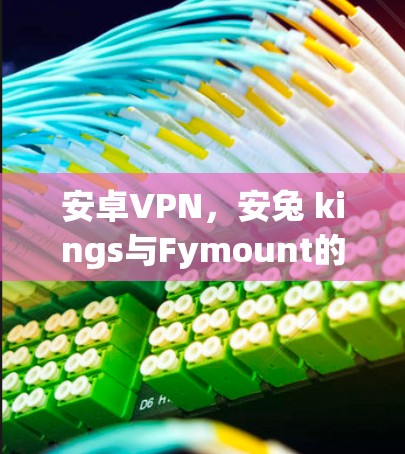 安卓VPN，安兔 kings与Fymount的全解析