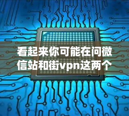看起来你可能在问微信站和街vpn这两个词的含义，或者可能有特定的使用场景。以下是一些可能的解释和建议