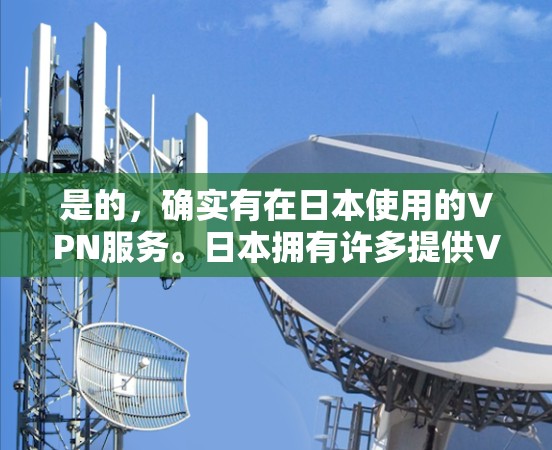 是的，确实有在日本使用的VPN服务。日本拥有许多提供VPN服务的公司，这些公司通常基于日本国内的网络协议。以下是一些日本提供VPN服务的公司