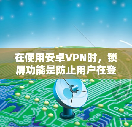 在使用安卓VPN时，锁屏功能是防止用户在登录时直接进入服务器，以避免潜在的安全风险。以下是一些步骤来解决使用安卓VPN时的锁屏问题