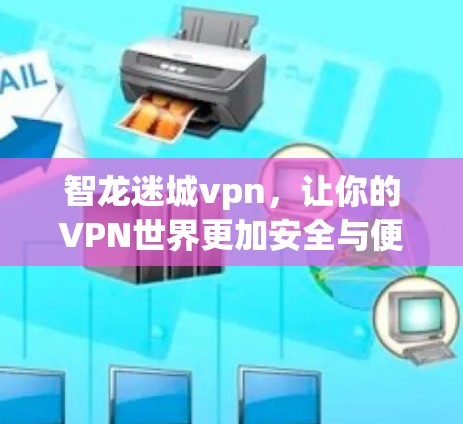 智龙迷城vpn，让你的VPN世界更加安全与便捷