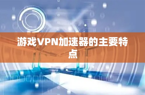 游戏VPN加速器的主要特点
