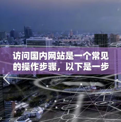 访问国内网站是一个常见的操作步骤，以下是一步步的指南
