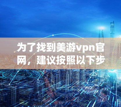 为了找到美游vpn官网，建议按照以下步骤进行