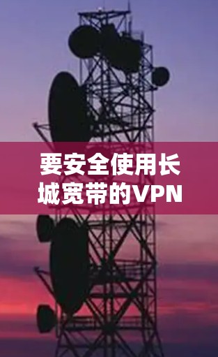 要安全使用长城宽带的VPN服务，可以按照以下步骤进行操作