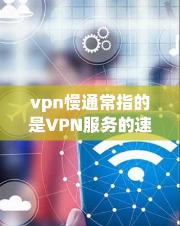 vpn慢通常指的是VPN服务的速度慢，导致用户体验不佳。以下是一些解决vpn慢的方法