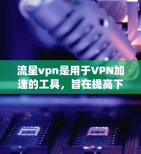 流星vpn是用于VPN加速的工具,旨在提高下载速度和网络体验。以下是关于流星vpn的详细信息 流星vpn是用于VPN加速的工具,旨在提高下载速度和网络体验。以下是关于流星vpn的详细信息
