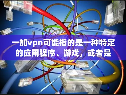 一加vpn可能指的是一种特定的应用程序、游戏，或者是虚拟网络服务。由于信息不明确，我会根据常见情况进行合理的推断